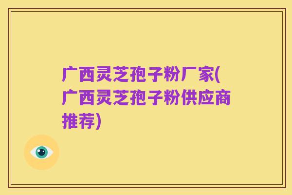 广西灵芝孢子粉厂家(广西灵芝孢子粉供应商推荐)
