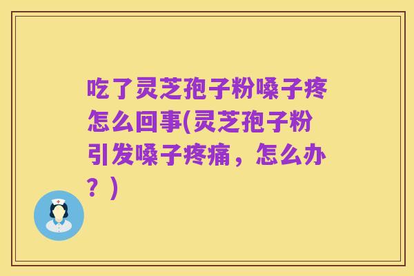 吃了灵芝孢子粉嗓子疼怎么回事(灵芝孢子粉引发嗓子疼痛,怎么办?)