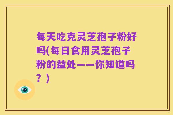 每天吃克灵芝孢子粉好吗(每日食用灵芝孢子粉的益处——你知道吗?)