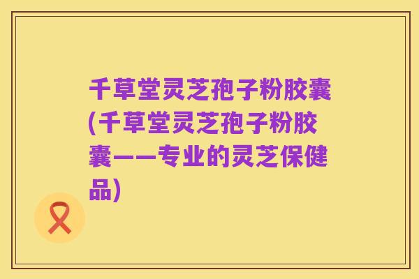 千草堂灵芝孢子粉胶囊(千草堂灵芝孢子粉胶囊——专业的灵芝保健品)