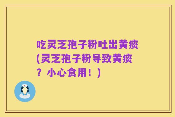 吃灵芝孢子粉吐出黄痰(灵芝孢子粉导致黄痰?小心食用!)