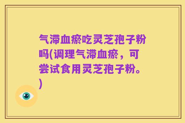 气滞血瘀吃灵芝孢子粉吗(调理气滞血瘀,可尝试食用灵芝孢子粉。)