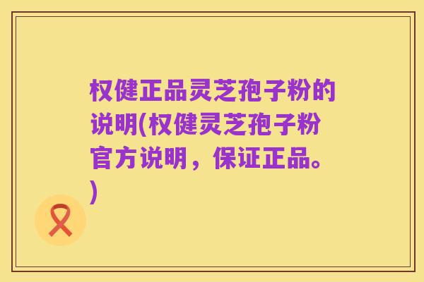 权健正品灵芝孢子粉的说明(权健灵芝孢子粉官方说明，保证正品。)