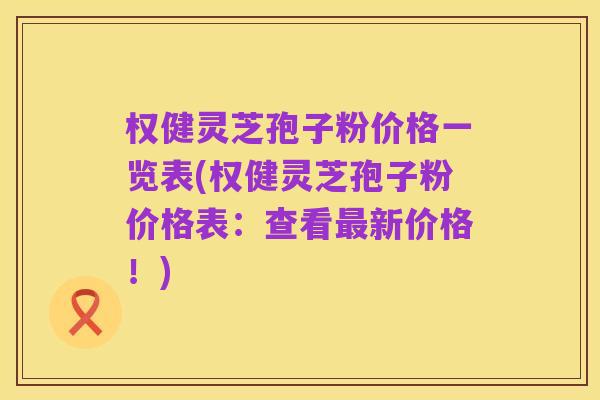权健灵芝孢子粉价格一览表(权健灵芝孢子粉价格表:查看最新价格!)