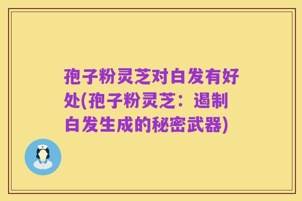孢子粉灵芝对白发有好处(孢子粉灵芝:遏制白发生成的秘密武器)