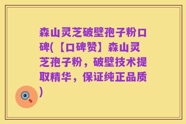 森山灵芝破壁孢子粉口碑(【口碑赞】森山灵芝孢子粉,破壁技术提取精华,保证纯正品质)