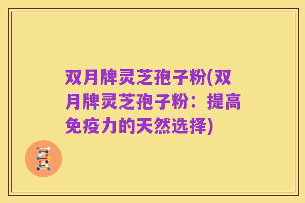 双月牌灵芝孢子粉(双月牌灵芝孢子粉:提高免疫力的天然选择)