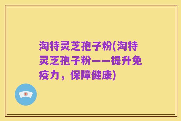 淘特灵芝孢子粉(淘特灵芝孢子粉——提升免疫力,保障健康)