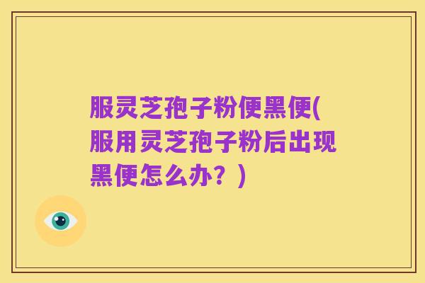服灵芝孢子粉便黑便(服用灵芝孢子粉后出现黑便怎么办?)