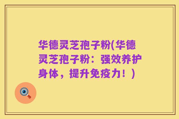 华德灵芝孢子粉(华德灵芝孢子粉:强效养护身体,提升免疫力!)