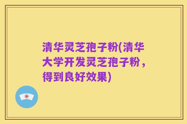 清华灵芝孢子粉(清华大学开发灵芝孢子粉，得到良好效果)