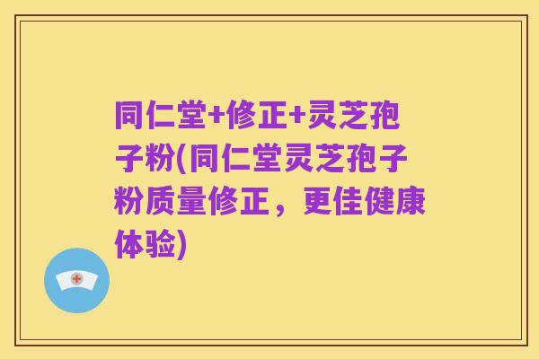 同仁堂+修正+灵芝孢子粉(同仁堂灵芝孢子粉质量修正，更佳健康体验)