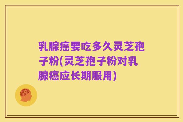 乳腺癌要吃多久灵芝孢子粉(灵芝孢子粉对乳腺癌应长期服用)