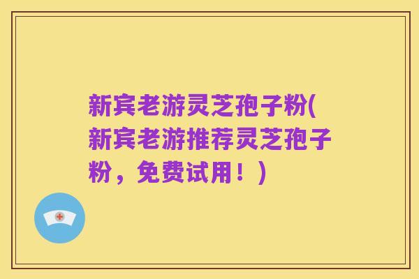 新宾老游灵芝孢子粉(新宾老游推荐灵芝孢子粉，免费试用！)