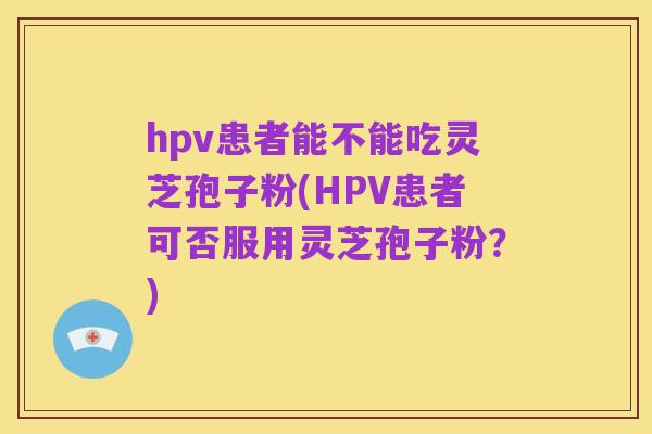 hpv患者能不能吃灵芝孢子粉(HPV患者可否服用灵芝孢子粉?)