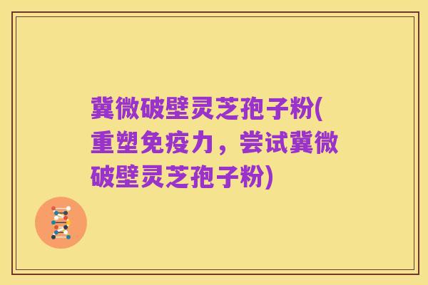 冀微破壁灵芝孢子粉(重塑免疫力,尝试冀微破壁灵芝孢子粉)