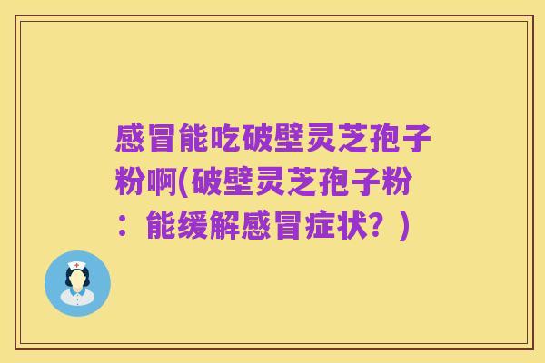 感冒能吃破壁灵芝孢子粉啊(破壁灵芝孢子粉：能缓解感冒症状？)