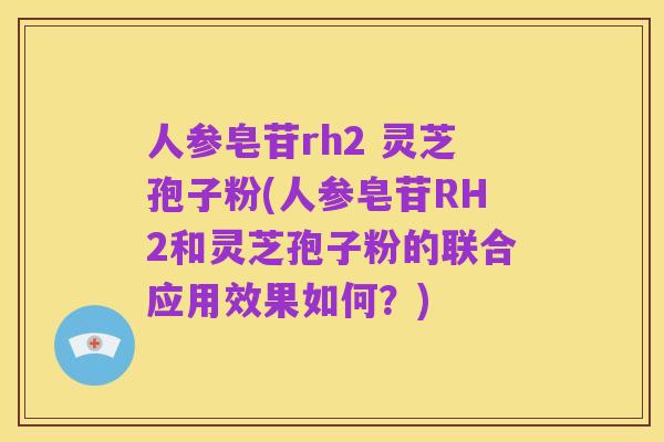 人参皂苷rh2 灵芝孢子粉(人参皂苷RH2和灵芝孢子粉的联合应用效果如何?)