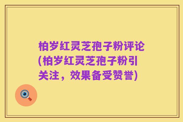 柏岁红灵芝孢子粉评论(柏岁红灵芝孢子粉引关注,效果备受赞誉)