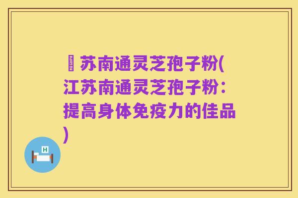 冮苏南通灵芝孢子粉(江苏南通灵芝孢子粉：提高身体免疫力的佳品)