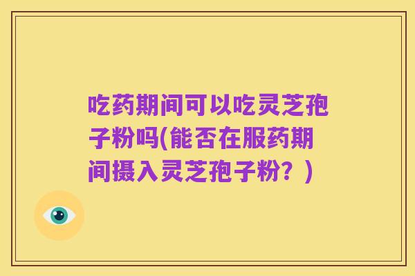 吃药期间可以吃灵芝孢子粉吗(能否在服药期间摄入灵芝孢子粉？)