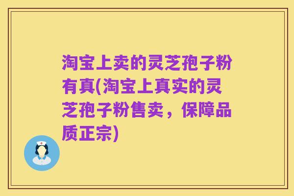 淘宝上卖的灵芝孢子粉有真(淘宝上真实的灵芝孢子粉售卖,保障品质正宗)