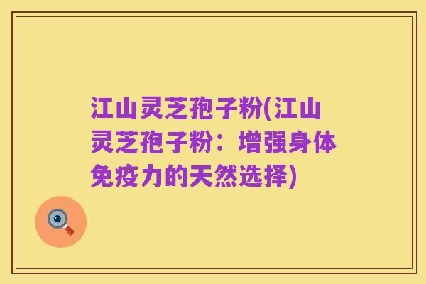 江山灵芝孢子粉(江山灵芝孢子粉：增强身体免疫力的天然选择)