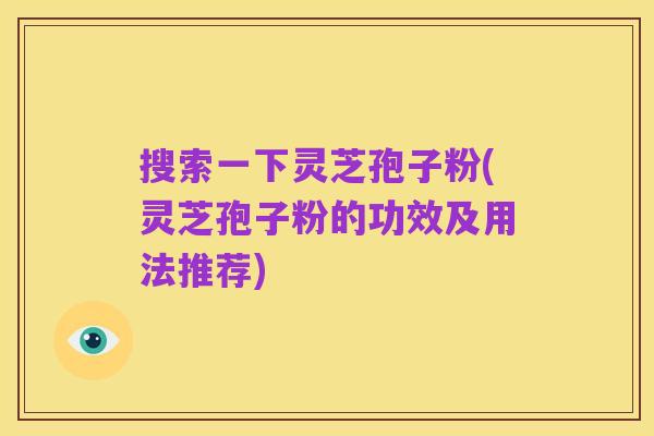 搜索一下灵芝孢子粉(灵芝孢子粉的功效及用法推荐)