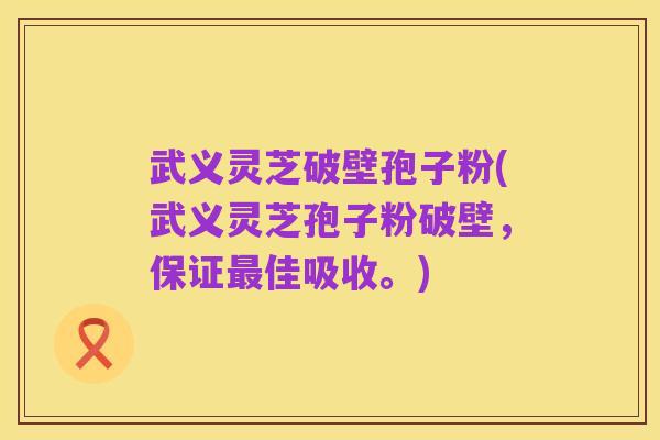 武义灵芝破壁孢子粉(武义灵芝孢子粉破壁,保证最佳吸收。)