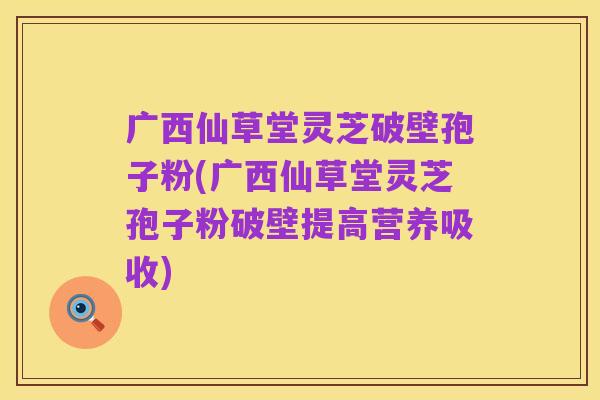 广西仙草堂灵芝破壁孢子粉(广西仙草堂灵芝孢子粉破壁提高营养吸收)