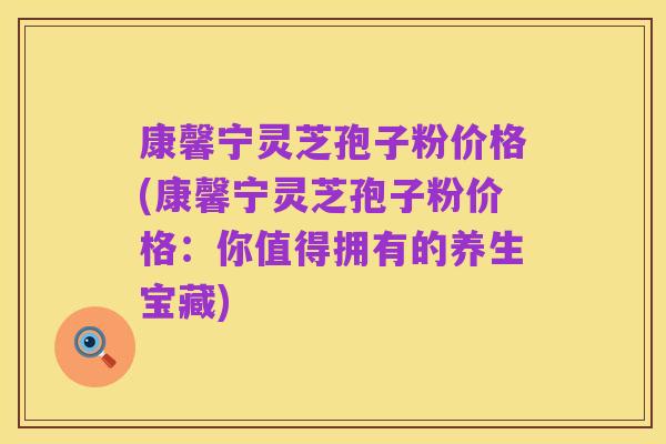 康馨宁灵芝孢子粉价格(康馨宁灵芝孢子粉价格：你值得拥有的养生宝藏)
