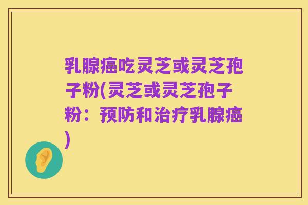 乳腺癌吃灵芝或灵芝孢子粉(灵芝或灵芝孢子粉:预防和治疗乳腺癌)