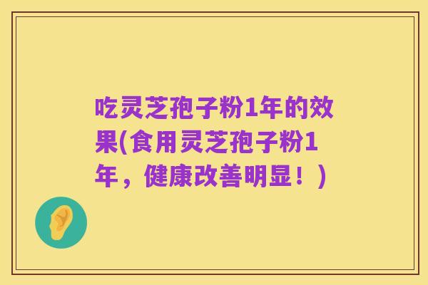 吃灵芝孢子粉1年的效果(食用灵芝孢子粉1年,健康改善明显!)