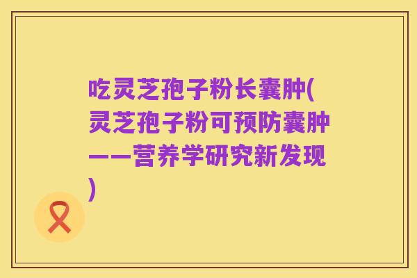 吃灵芝孢子粉长囊肿(灵芝孢子粉可预防囊肿——营养学研究新发现)