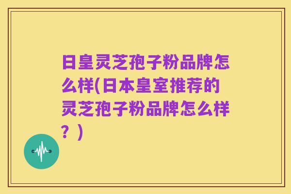 日皇灵芝孢子粉品牌怎么样(日本皇室推荐的灵芝孢子粉品牌怎么样?)