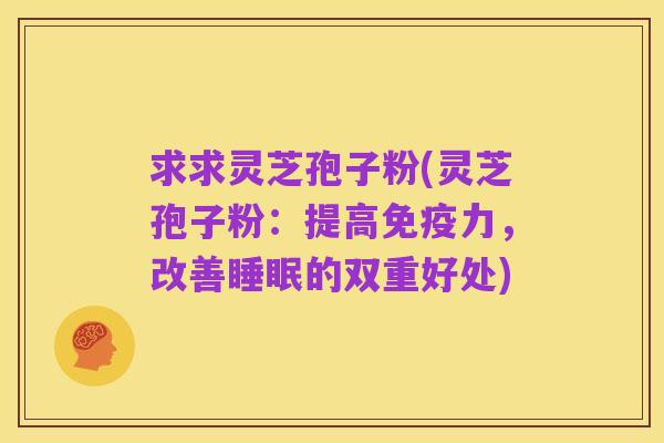 求求灵芝孢子粉(灵芝孢子粉:提高免疫力,改善睡眠的双重好处)