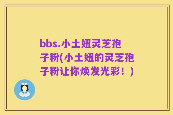 bbs.小土妞灵芝孢子粉(小土妞的灵芝孢子粉让你焕发光彩!)