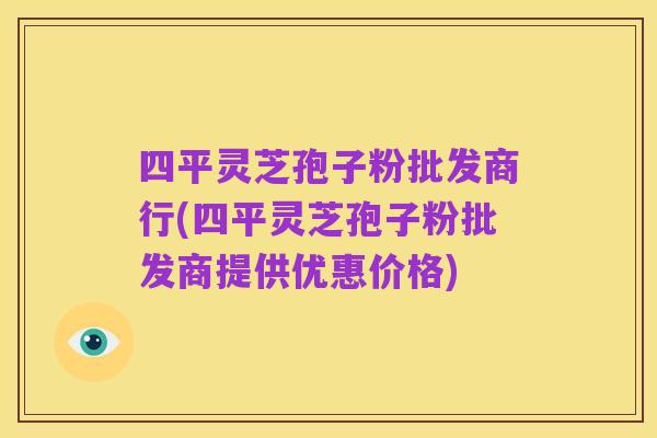 四平灵芝孢子粉批发商行(四平灵芝孢子粉批发商提供优惠价格)