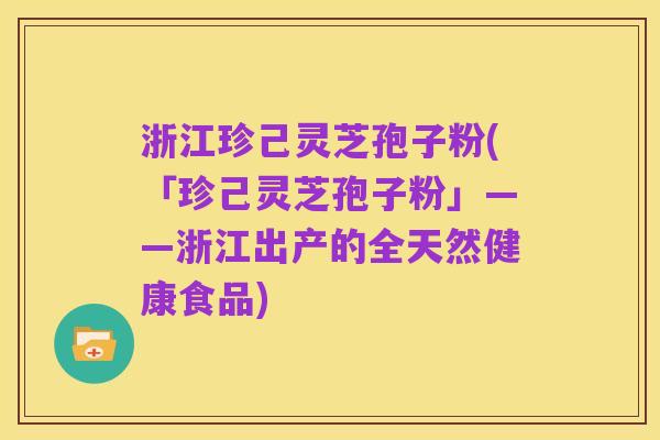 浙江珍己灵芝孢子粉(「珍己灵芝孢子粉」——浙江出产的全天然健康食品)