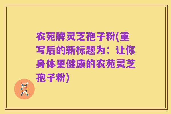 农苑牌灵芝孢子粉(重写后的新标题为:让你身体更健康的农苑灵芝孢子粉)