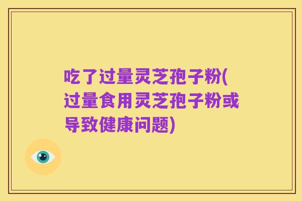 吃了过量灵芝孢子粉(过量食用灵芝孢子粉或导致健康问题)
