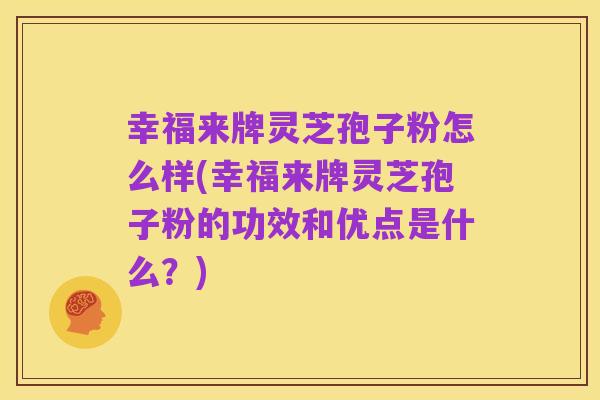 幸福来牌灵芝孢子粉怎么样(幸福来牌灵芝孢子粉的功效和优点是什么?)