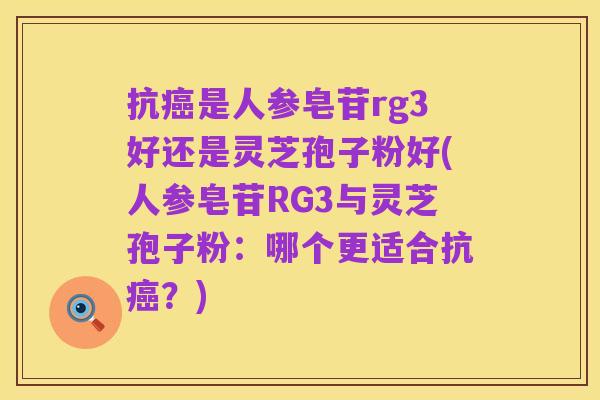 抗癌是人参皂苷rg3好还是灵芝孢子粉好(人参皂苷RG3与灵芝孢子粉：哪个更适合抗癌？)