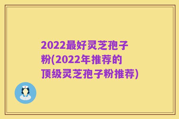 2022最好灵芝孢子粉(2022年推荐的顶级灵芝孢子粉推荐)