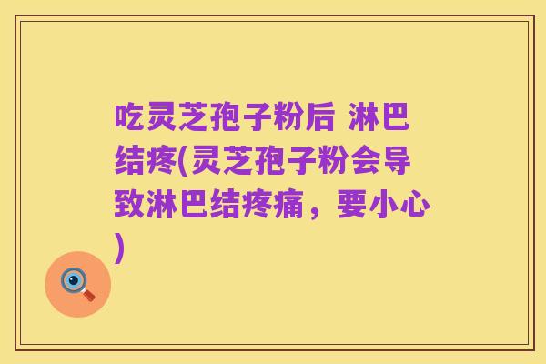 吃灵芝孢子粉后 淋巴结疼(灵芝孢子粉会导致淋巴结疼痛,要小心)