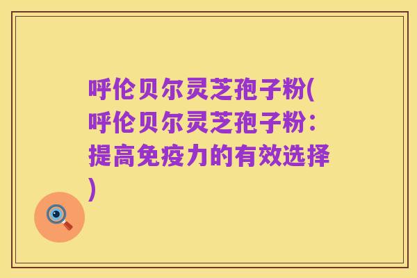 呼伦贝尔灵芝孢子粉(呼伦贝尔灵芝孢子粉:提高免疫力的有效选择)