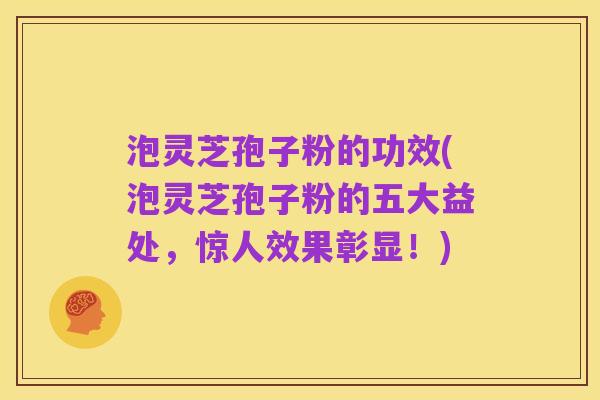 泡灵芝孢子粉的功效(泡灵芝孢子粉的五大益处，惊人效果彰显！)