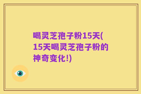 喝灵芝孢子粉15天(15天喝灵芝孢子粉的神奇变化!)