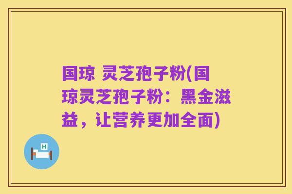 国琼 灵芝孢子粉(国琼灵芝孢子粉：黑金滋益，让营养更加全面)
