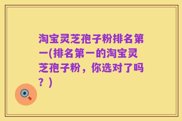 淘宝灵芝孢子粉排名第一(排名第一的淘宝灵芝孢子粉,你选对了吗?)